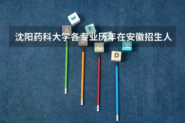 沈阳药科大学各专业历年在安徽招生人数（学费介绍）