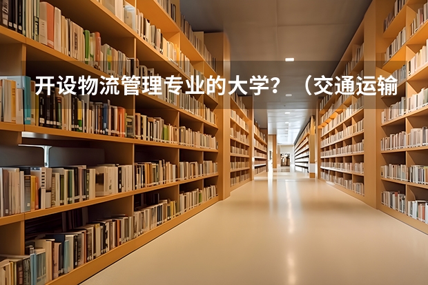 开设物流管理专业的大学？（交通运输专业考研学校排名）