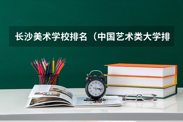 长沙美术学校排名（中国艺术类大学排名前十名？）