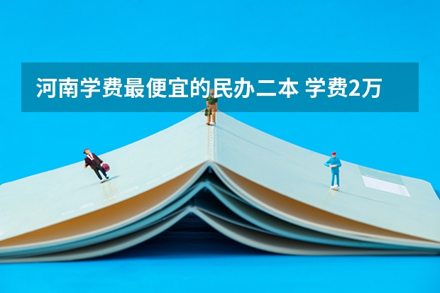 河南学费最便宜的民办二本 学费2万以下的民办二本大学