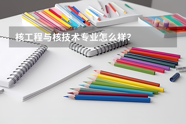 核工程与核技术专业怎么样？