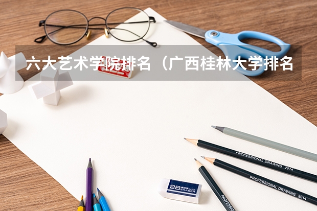 六大艺术学院排名（广西桂林大学排名）