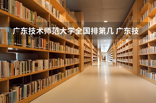 广东技术师范大学全国排第几 广东技术师范大学在省内排第几