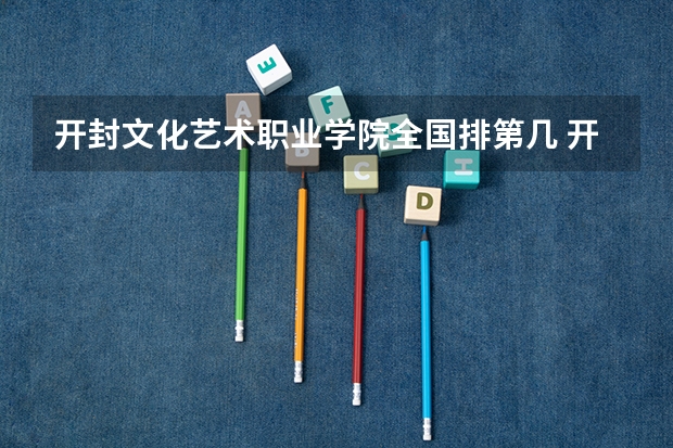 开封文化艺术职业学院全国排第几 开封文化艺术职业学院在省内排第几