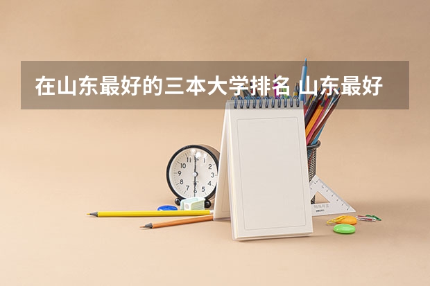 在山东最好的三本大学排名 山东最好15所大学排名