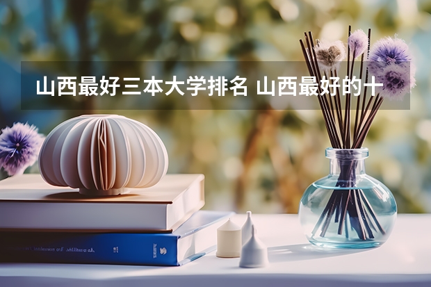 山西最好三本大学排名 山西最好的十所大学