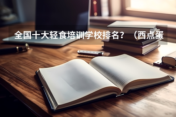 全国十大轻食培训学校排名？（西点蛋糕培训学校排行）