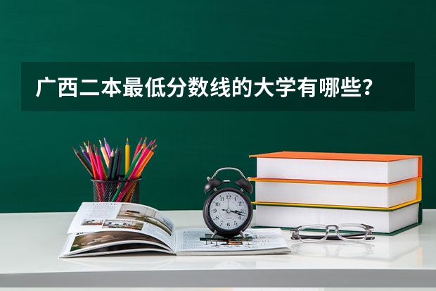 广西二本最低分数线的大学有哪些？