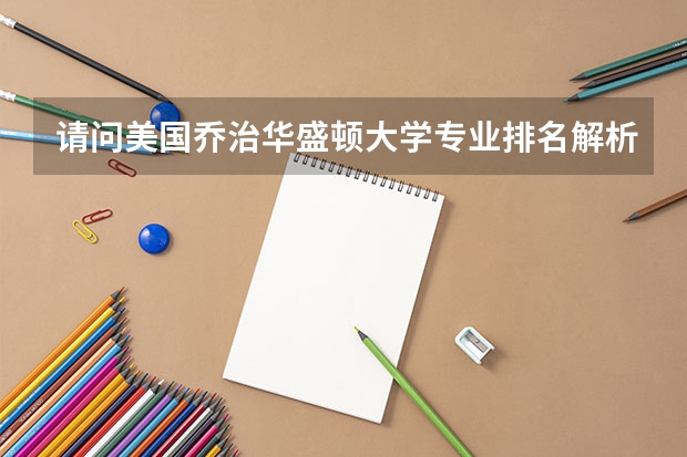 请问美国乔治华盛顿大学专业排名解析（美国大学排行榜前十名）