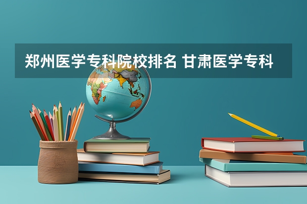 郑州医学专科院校排名 甘肃医学专科学校排名