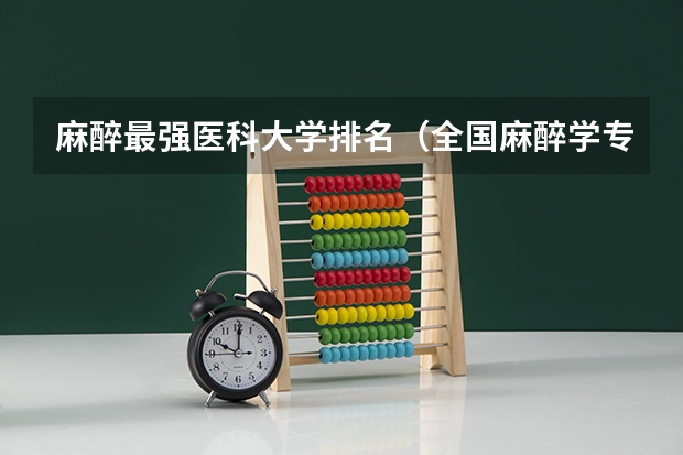 麻醉最强医科大学排名（全国麻醉学专业排名）