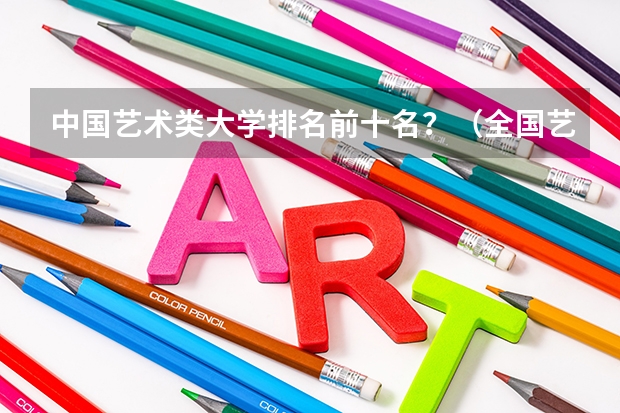 中国艺术类大学排名前十名？（全国艺术院校排名）