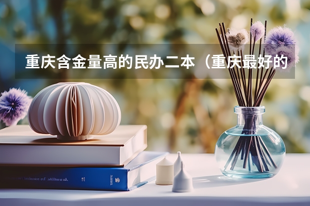 重庆含金量高的民办二本（重庆最好的二本）