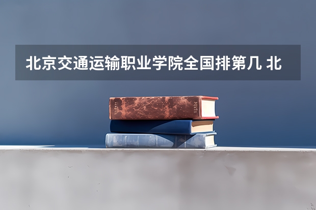 北京交通运输职业学院全国排第几 北京交通运输职业学院在省内排第几