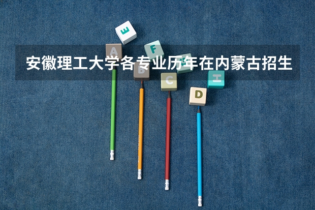 安徽理工大学各专业历年在内蒙古招生人数（学费介绍）