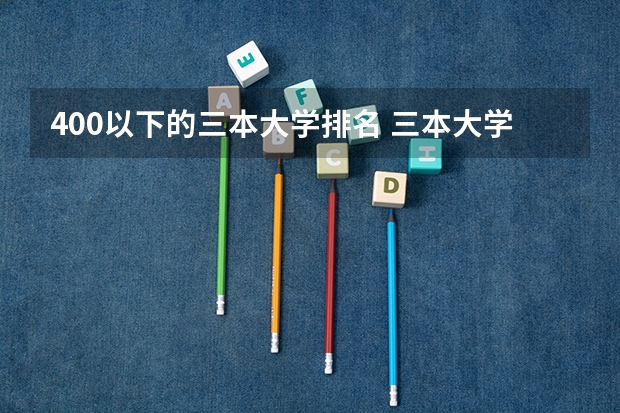 400以下的三本大学排名 三本大学排名