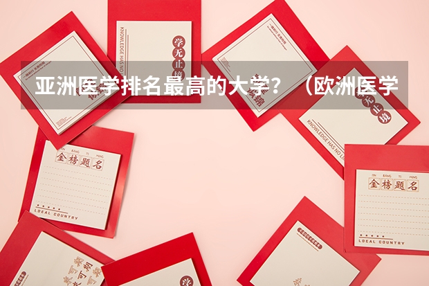 亚洲医学排名最高的大学？（欧洲医学院校排名）