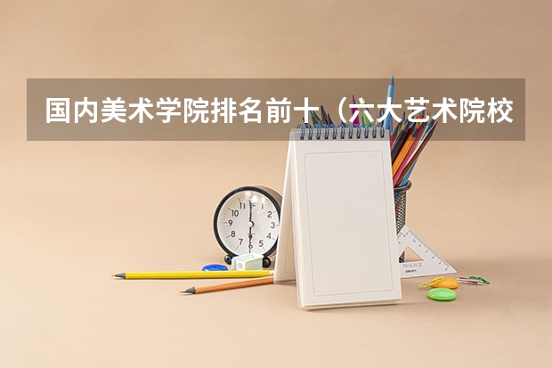 国内美术学院排名前十（六大艺术院校排名）
