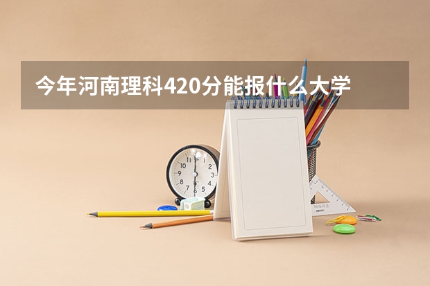 今年河南理科420分能报什么大学