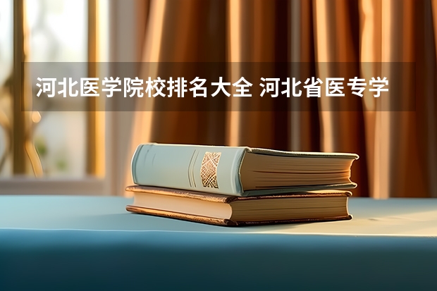 河北医学院校排名大全 河北省医专学校排名