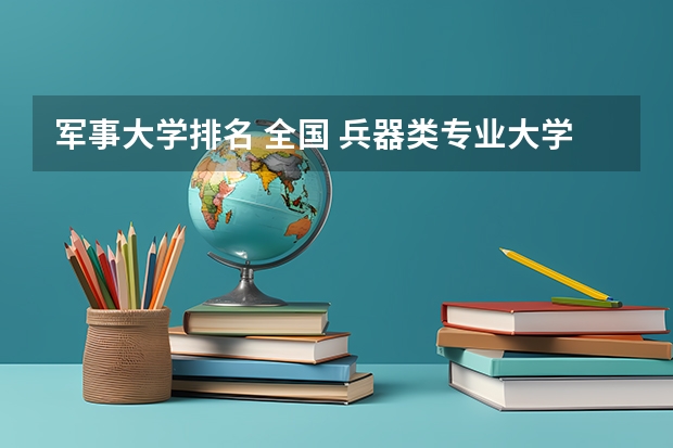 军事大学排名 全国 兵器类专业大学排名
