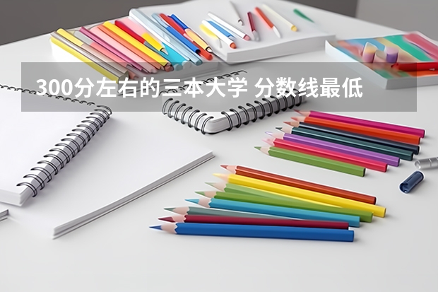 300分左右的三本大学 分数线最低的三本大学理科
