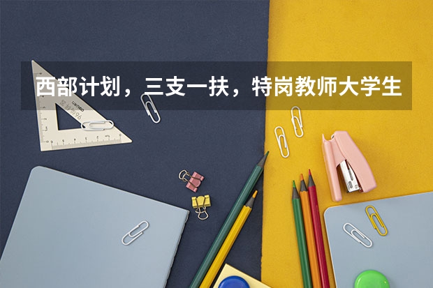 西部计划，三支一扶，特岗教师大学生村官的选拔对象有什么区别