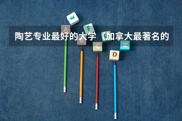 陶艺专业最好的大学（加拿大最著名的八大艺术专业院校介绍）