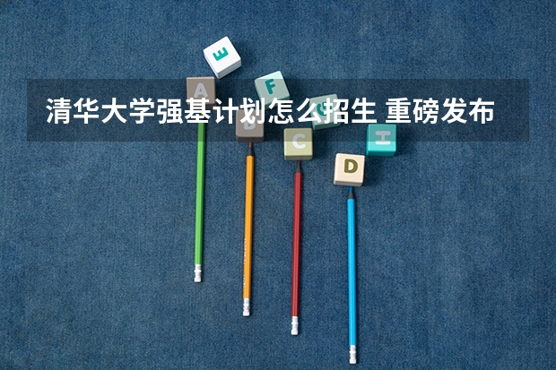 清华大学强基计划怎么招生 重磅发布！清华大学强基计划招生简章出炉