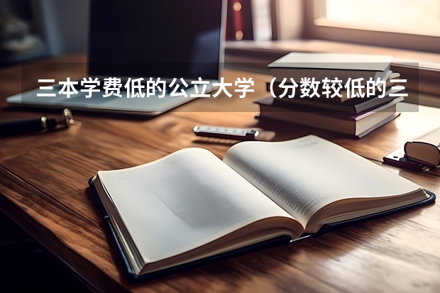 三本学费低的公立大学（分数较低的三本院校）