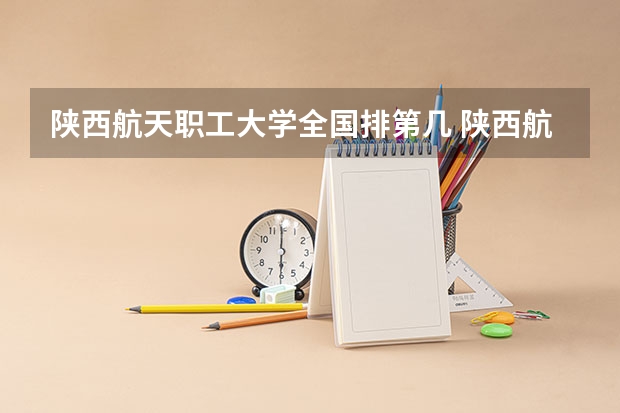 陕西航天职工大学全国排第几 陕西航天职工大学在省内排第几