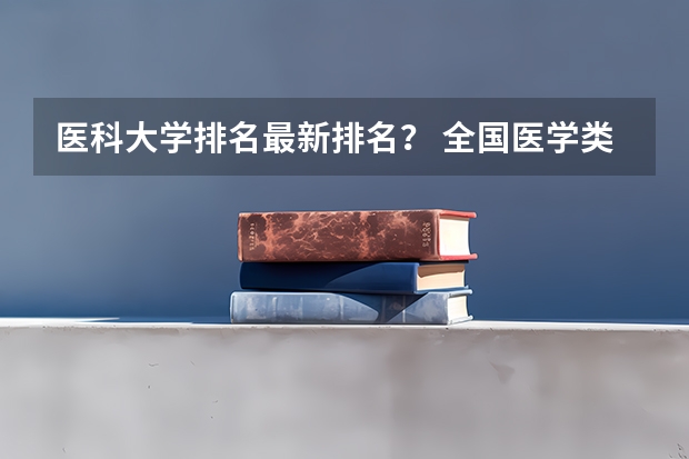 医科大学排名最新排名？ 全国医学类大学排名最新排名
