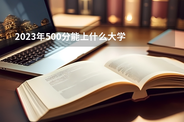 2023年500分能上什么大学