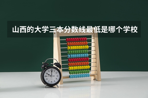 山西的大学三本分数线最低是哪个学校？