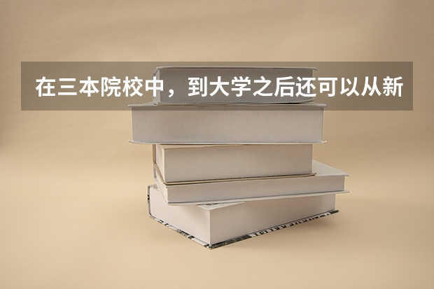 在三本院校中，到大学之后还可以从新选专业吗
