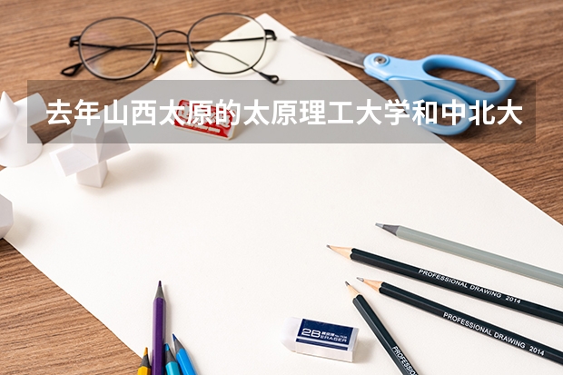 去年山西太原的太原理工大学和中北大学的三本录取分数线各是多少呢？