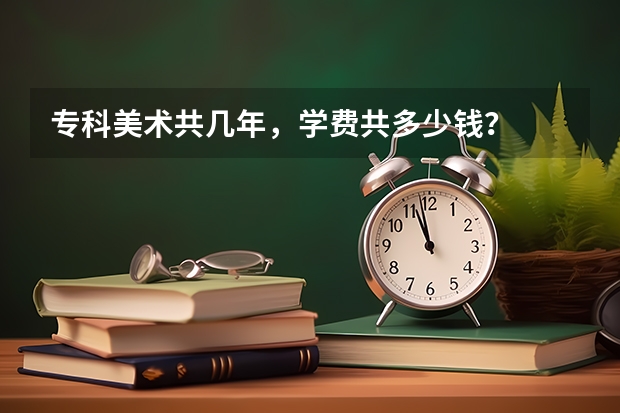 专科美术共几年，学费共多少钱？
