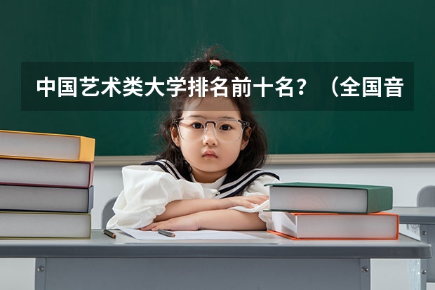 中国艺术类大学排名前十名？（全国音乐艺术类院校排名）