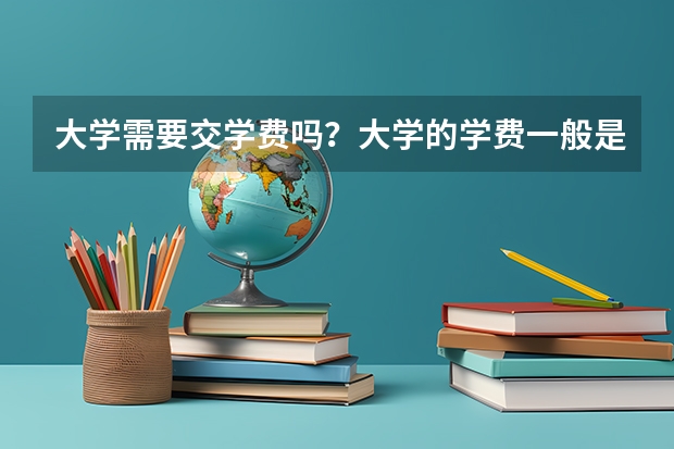 大学需要交学费吗？大学的学费一般是多少？