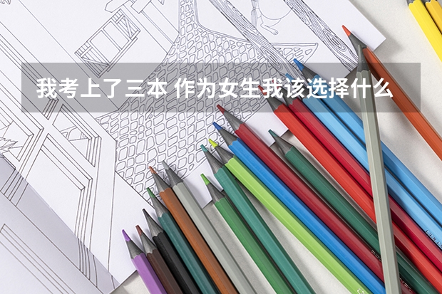 我考上了三本 作为女生我该选择什么专业 什么大学