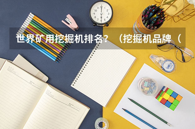 世界矿用挖掘机排名？（挖掘机品牌（市场份额与口碑排行））