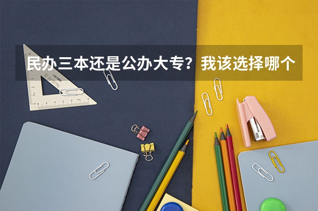 民办三本还是公办大专?我该选择哪个。