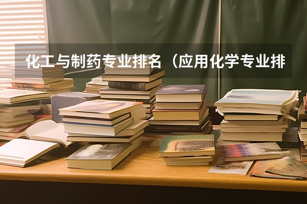 化工与制药专业排名（应用化学专业排名大学）