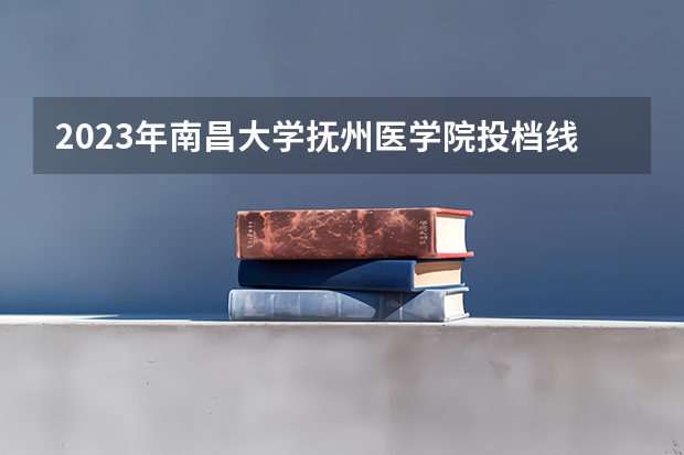 2023年南昌大学抚州医学院投档线是多少分？
