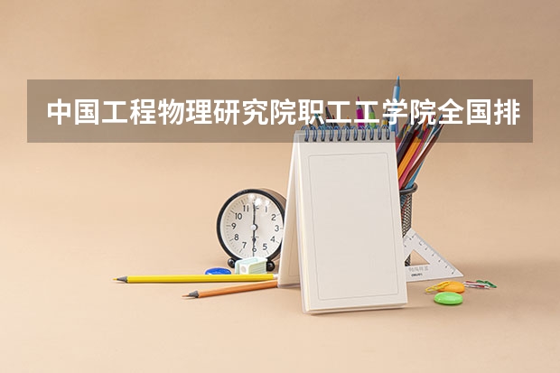 中国工程物理研究院职工工学院全国排第几 中国工程物理研究院职工工学院在省内排第几