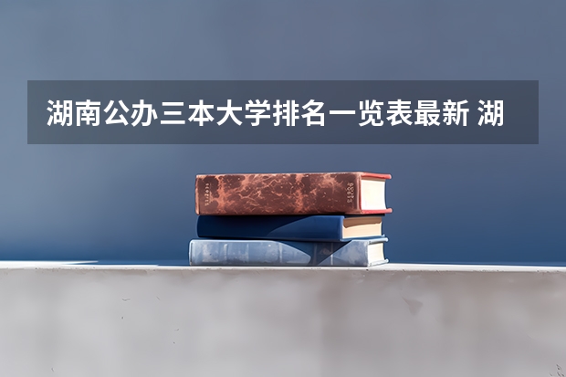 湖南公办三本大学排名一览表最新 湖南三本大学排名榜