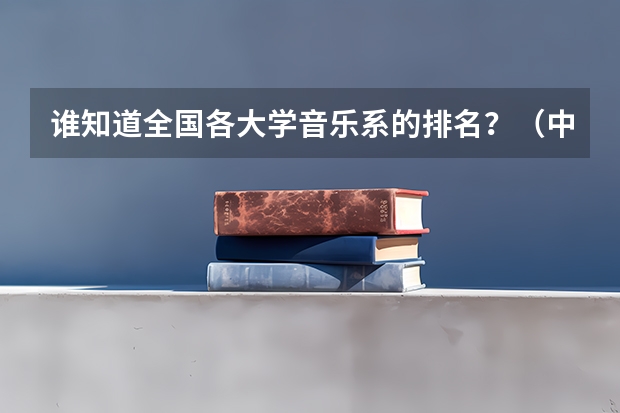 谁知道全国各大学音乐系的排名？（中国的音乐大学排名）