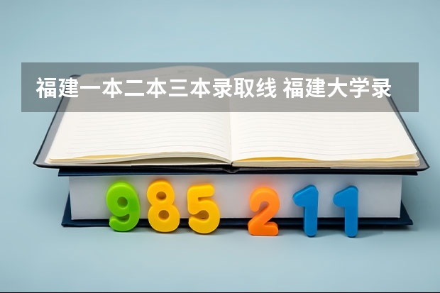 福建一本二本三本录取线 福建大学录取分数线