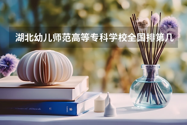 湖北幼儿师范高等专科学校全国排第几 湖北幼儿师范高等专科学校在省内排第几