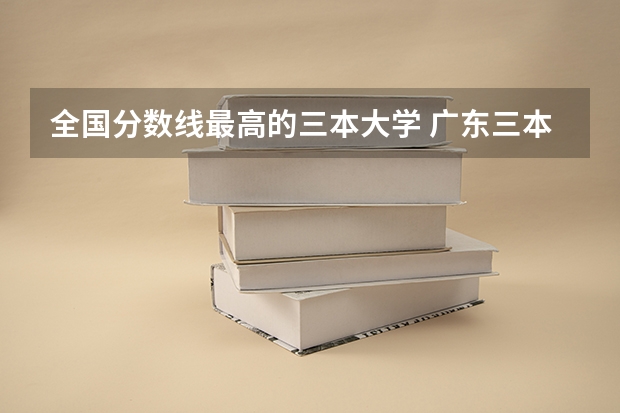 全国分数线最高的三本大学 广东三本大学排名及分数线